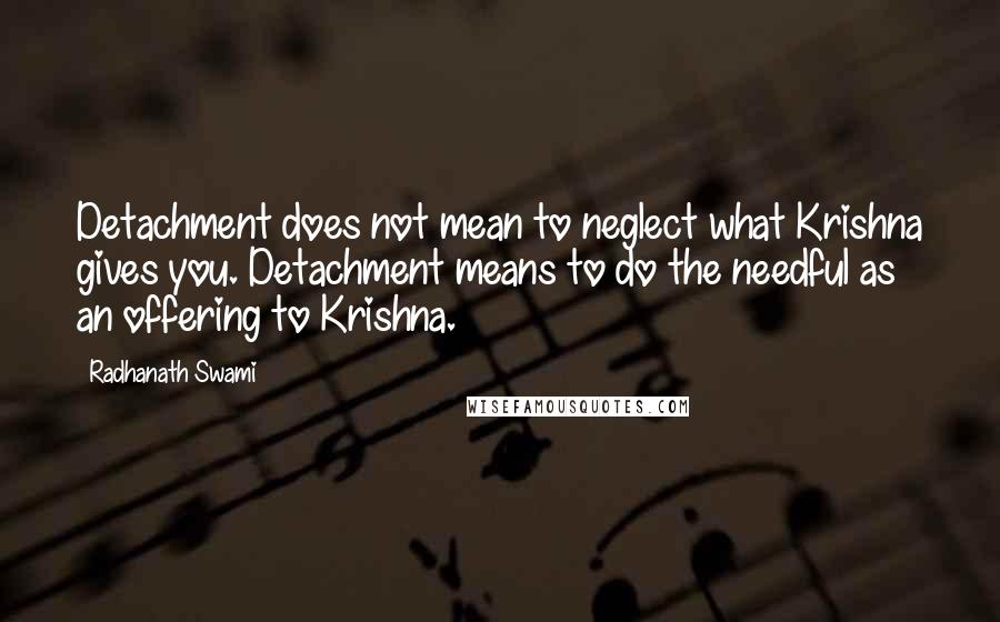 Radhanath Swami Quotes: Detachment does not mean to neglect what Krishna gives you. Detachment means to do the needful as an offering to Krishna.