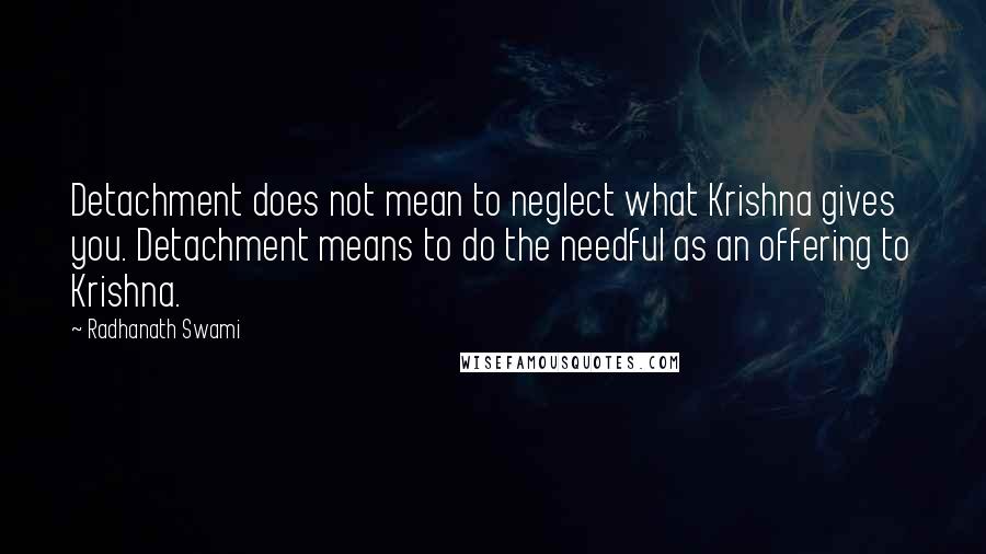 Radhanath Swami Quotes: Detachment does not mean to neglect what Krishna gives you. Detachment means to do the needful as an offering to Krishna.