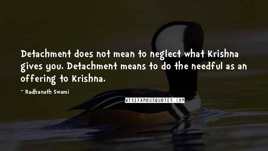 Radhanath Swami Quotes: Detachment does not mean to neglect what Krishna gives you. Detachment means to do the needful as an offering to Krishna.