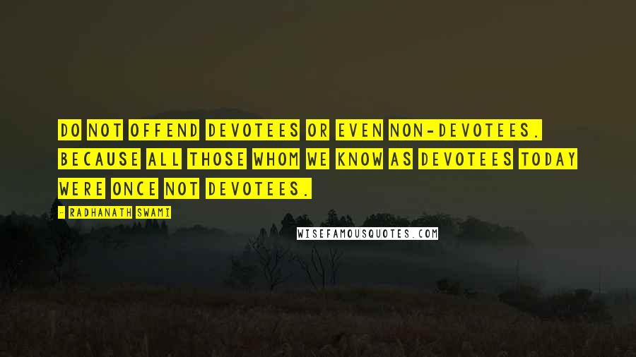 Radhanath Swami Quotes: Do not offend devotees or even non-devotees. Because all those whom we know as devotees today were once not devotees.