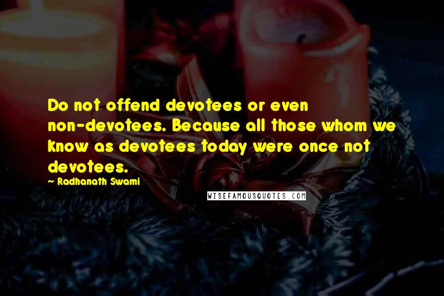 Radhanath Swami Quotes: Do not offend devotees or even non-devotees. Because all those whom we know as devotees today were once not devotees.