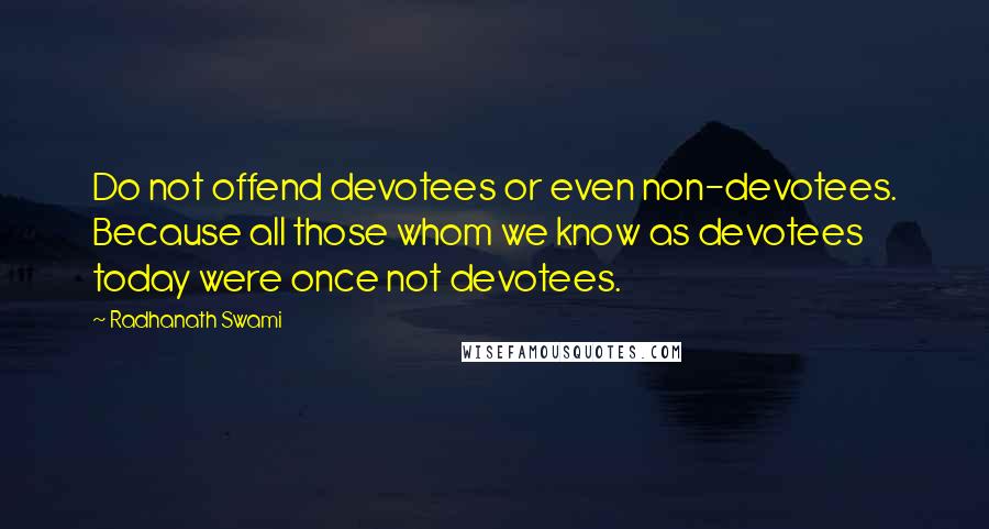 Radhanath Swami Quotes: Do not offend devotees or even non-devotees. Because all those whom we know as devotees today were once not devotees.