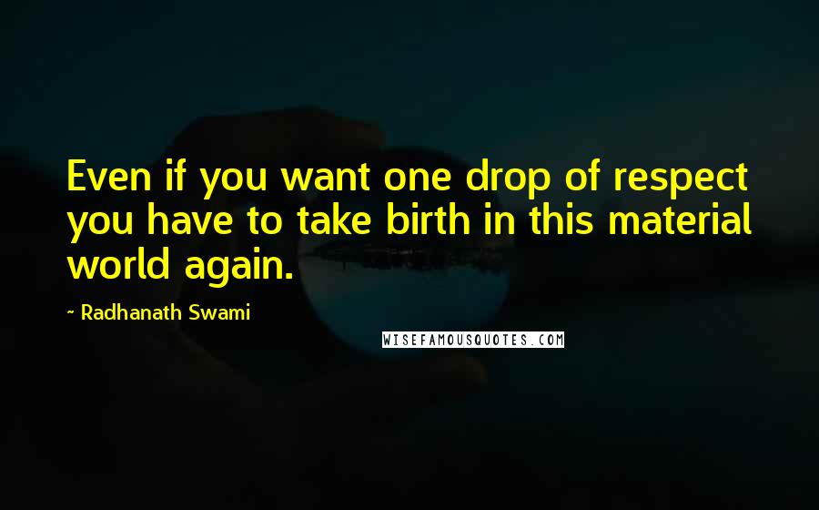 Radhanath Swami Quotes: Even if you want one drop of respect you have to take birth in this material world again.