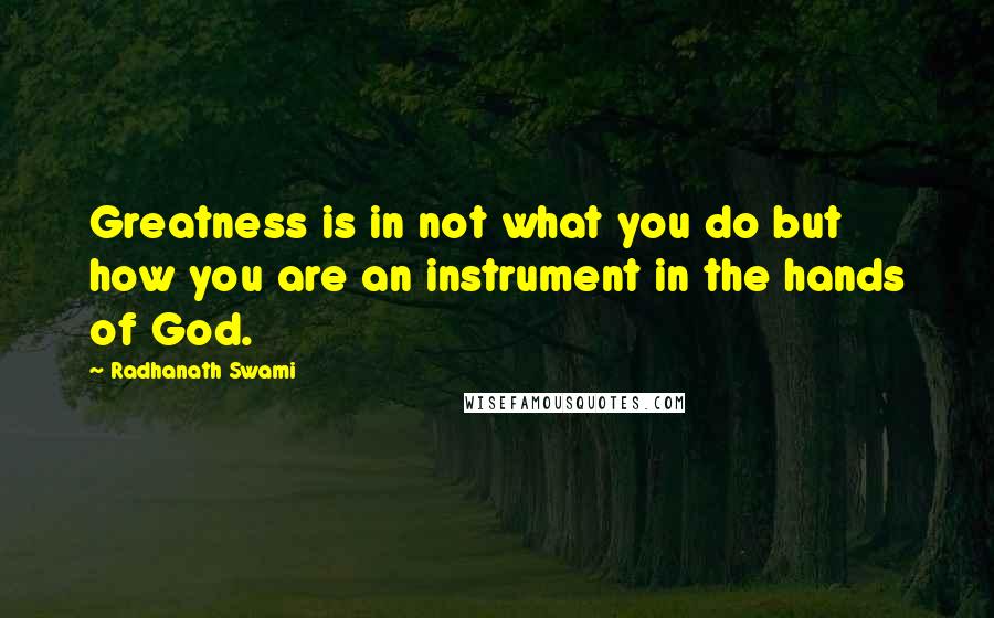 Radhanath Swami Quotes: Greatness is in not what you do but how you are an instrument in the hands of God.