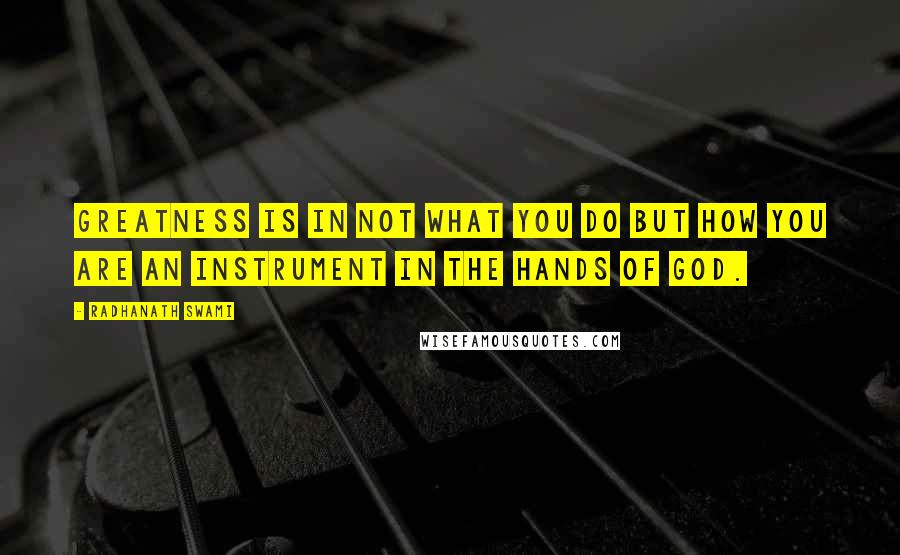 Radhanath Swami Quotes: Greatness is in not what you do but how you are an instrument in the hands of God.