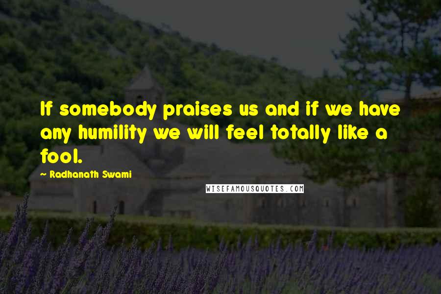 Radhanath Swami Quotes: If somebody praises us and if we have any humility we will feel totally like a fool.