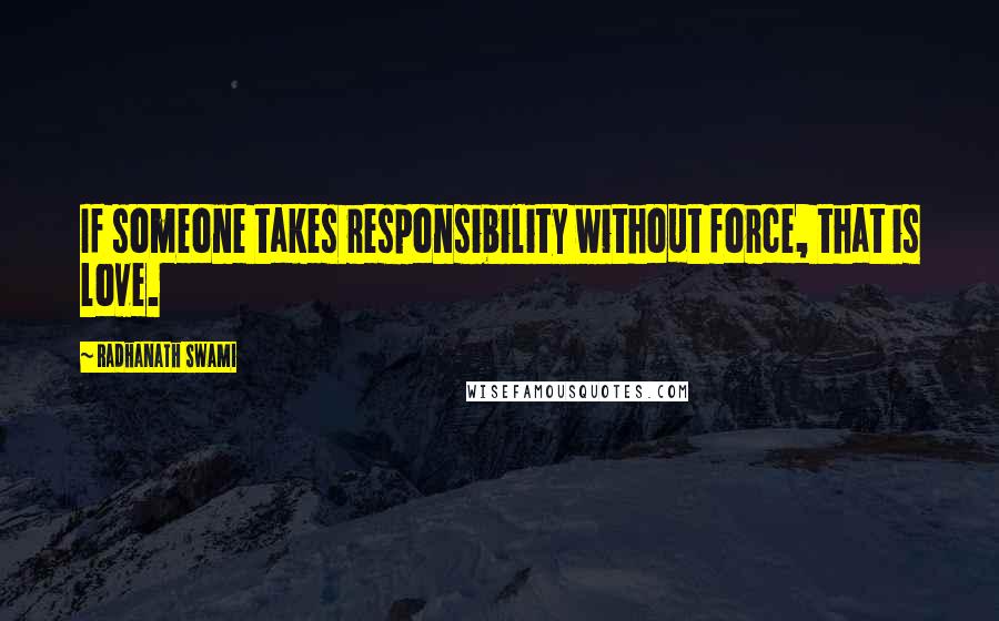 Radhanath Swami Quotes: If someone takes responsibility without force, that is love.