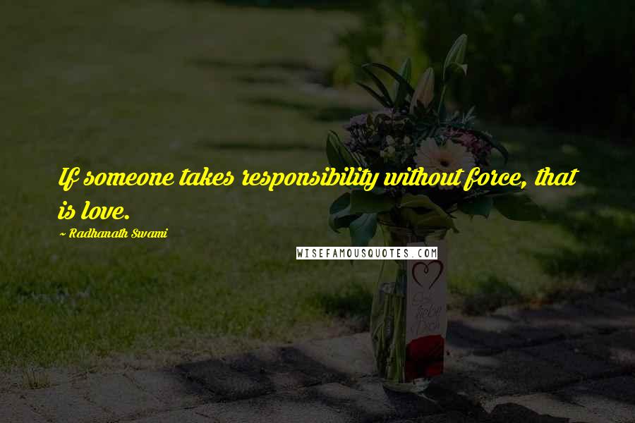 Radhanath Swami Quotes: If someone takes responsibility without force, that is love.