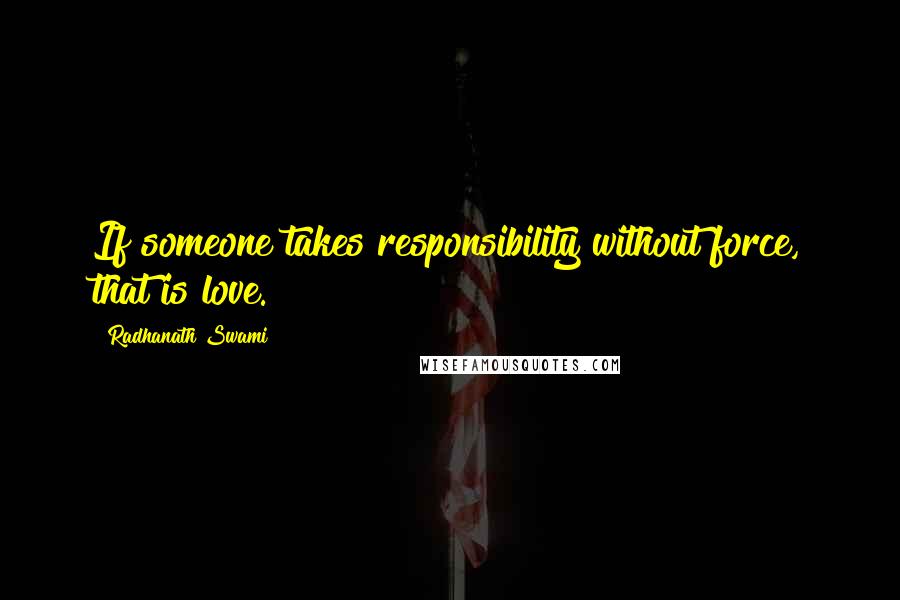 Radhanath Swami Quotes: If someone takes responsibility without force, that is love.