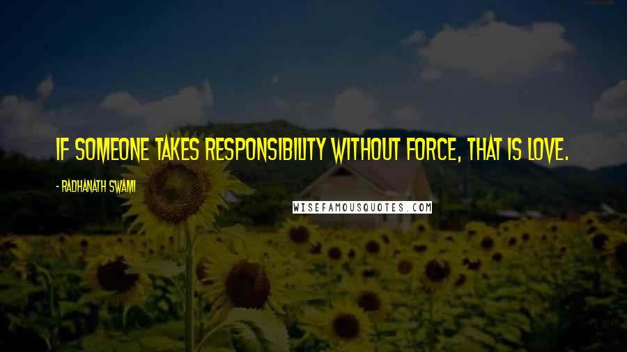 Radhanath Swami Quotes: If someone takes responsibility without force, that is love.