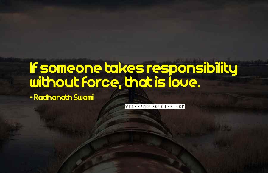 Radhanath Swami Quotes: If someone takes responsibility without force, that is love.