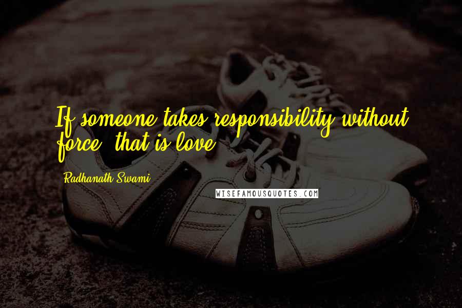 Radhanath Swami Quotes: If someone takes responsibility without force, that is love.