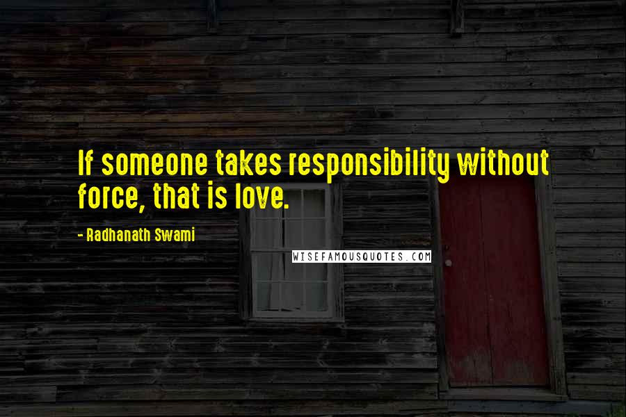 Radhanath Swami Quotes: If someone takes responsibility without force, that is love.