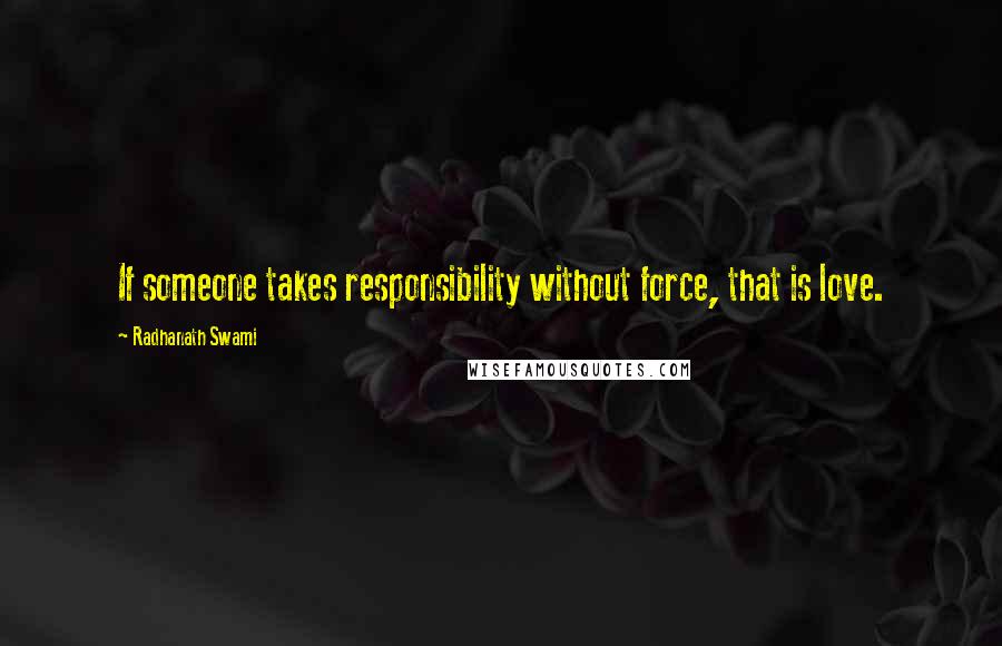 Radhanath Swami Quotes: If someone takes responsibility without force, that is love.