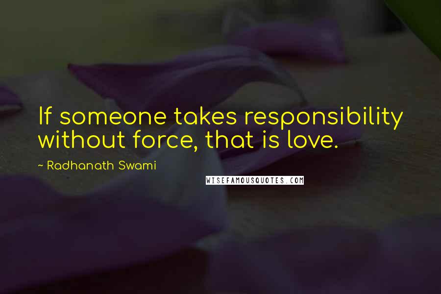 Radhanath Swami Quotes: If someone takes responsibility without force, that is love.