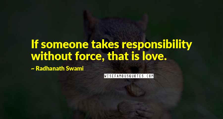 Radhanath Swami Quotes: If someone takes responsibility without force, that is love.