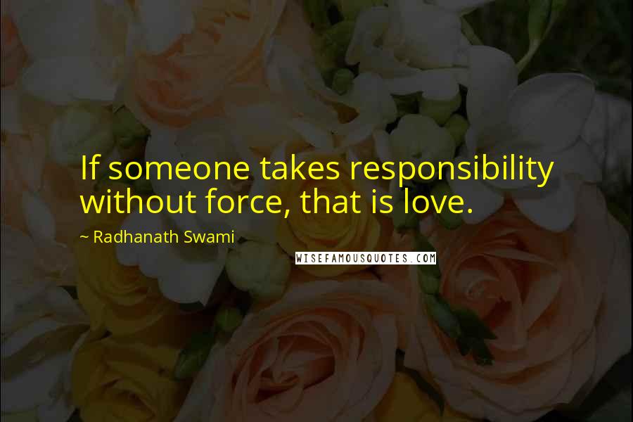 Radhanath Swami Quotes: If someone takes responsibility without force, that is love.