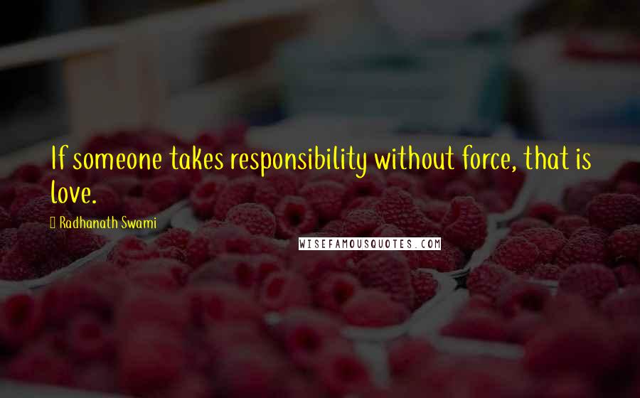 Radhanath Swami Quotes: If someone takes responsibility without force, that is love.