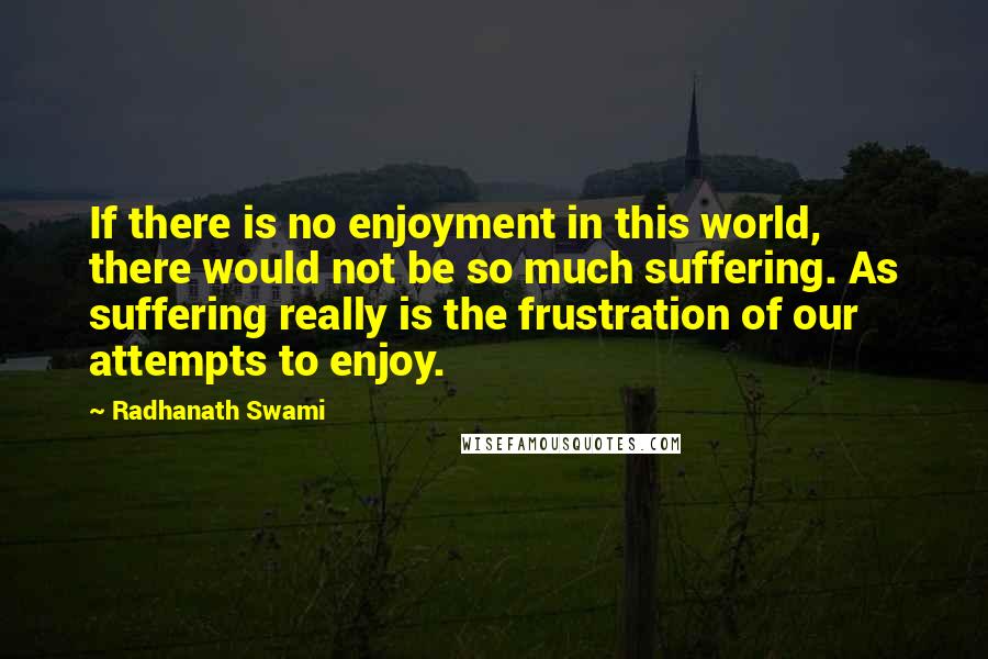 Radhanath Swami Quotes: If there is no enjoyment in this world, there would not be so much suffering. As suffering really is the frustration of our attempts to enjoy.