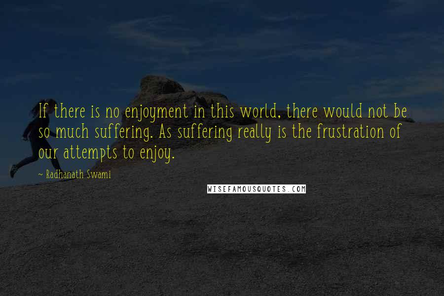 Radhanath Swami Quotes: If there is no enjoyment in this world, there would not be so much suffering. As suffering really is the frustration of our attempts to enjoy.