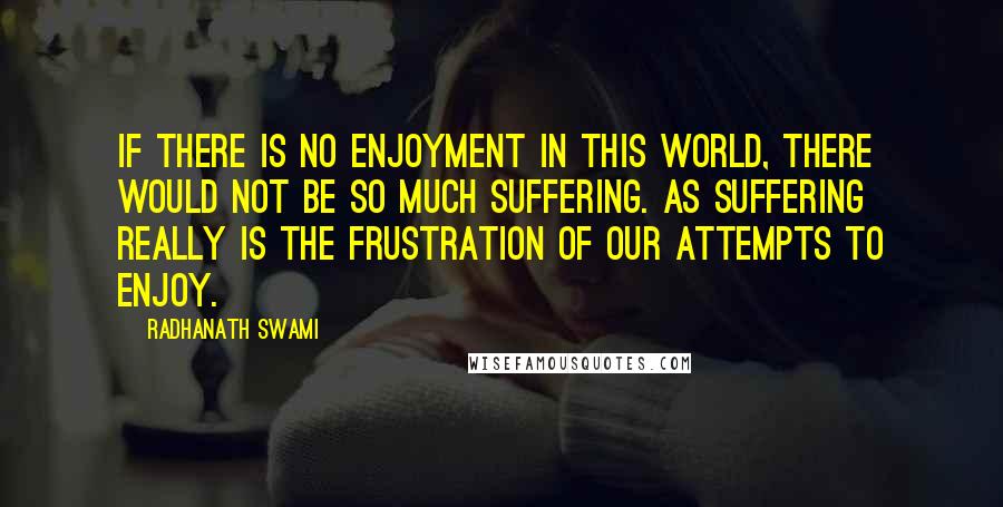 Radhanath Swami Quotes: If there is no enjoyment in this world, there would not be so much suffering. As suffering really is the frustration of our attempts to enjoy.