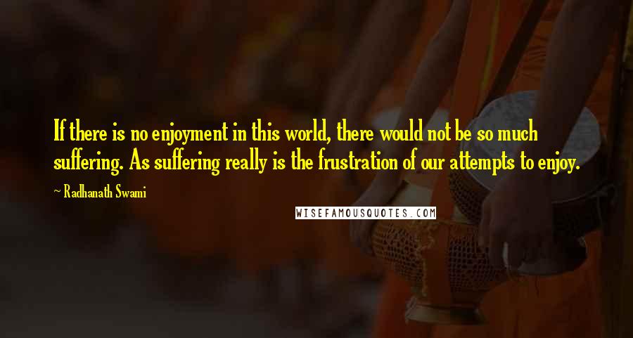 Radhanath Swami Quotes: If there is no enjoyment in this world, there would not be so much suffering. As suffering really is the frustration of our attempts to enjoy.
