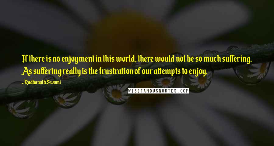 Radhanath Swami Quotes: If there is no enjoyment in this world, there would not be so much suffering. As suffering really is the frustration of our attempts to enjoy.