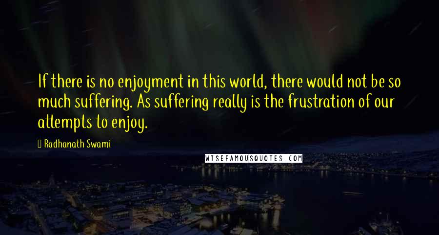 Radhanath Swami Quotes: If there is no enjoyment in this world, there would not be so much suffering. As suffering really is the frustration of our attempts to enjoy.