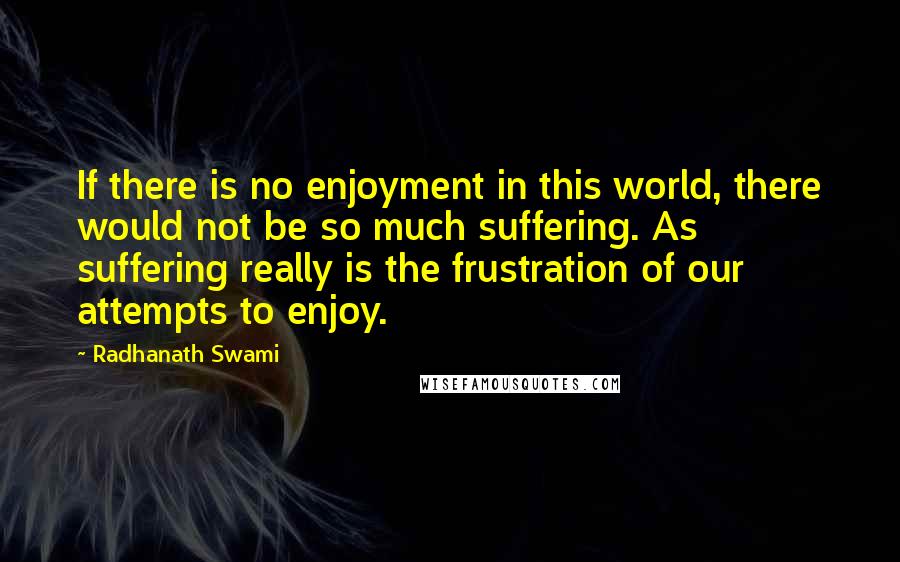 Radhanath Swami Quotes: If there is no enjoyment in this world, there would not be so much suffering. As suffering really is the frustration of our attempts to enjoy.