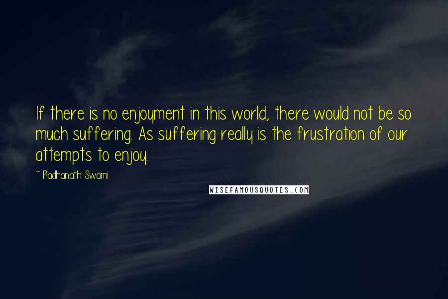 Radhanath Swami Quotes: If there is no enjoyment in this world, there would not be so much suffering. As suffering really is the frustration of our attempts to enjoy.