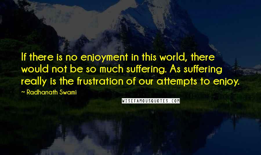 Radhanath Swami Quotes: If there is no enjoyment in this world, there would not be so much suffering. As suffering really is the frustration of our attempts to enjoy.