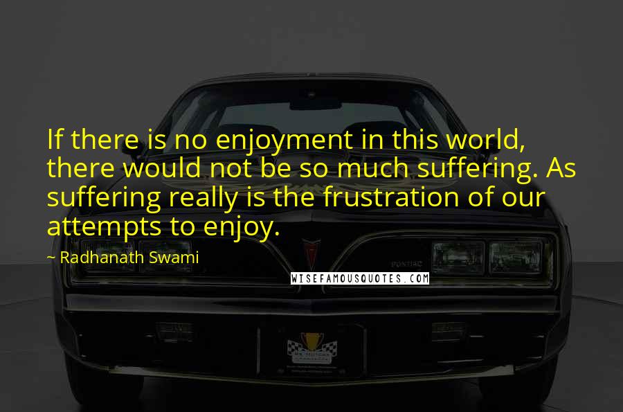 Radhanath Swami Quotes: If there is no enjoyment in this world, there would not be so much suffering. As suffering really is the frustration of our attempts to enjoy.