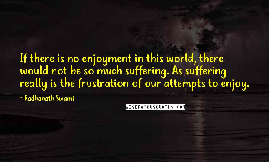 Radhanath Swami Quotes: If there is no enjoyment in this world, there would not be so much suffering. As suffering really is the frustration of our attempts to enjoy.