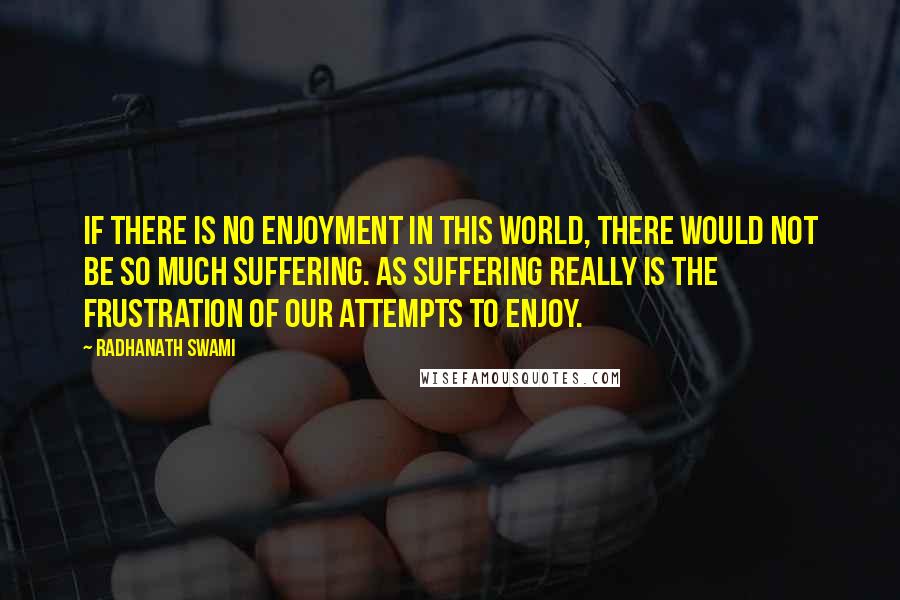 Radhanath Swami Quotes: If there is no enjoyment in this world, there would not be so much suffering. As suffering really is the frustration of our attempts to enjoy.