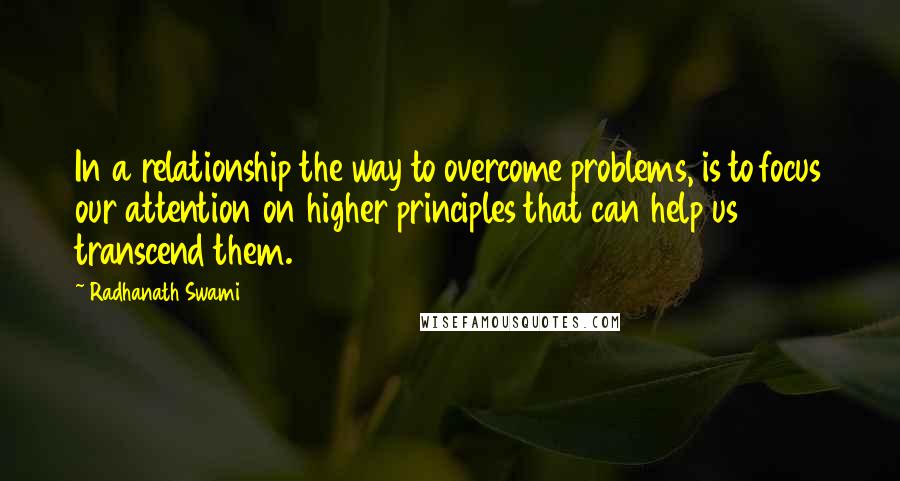 Radhanath Swami Quotes: In a relationship the way to overcome problems, is to focus our attention on higher principles that can help us transcend them.