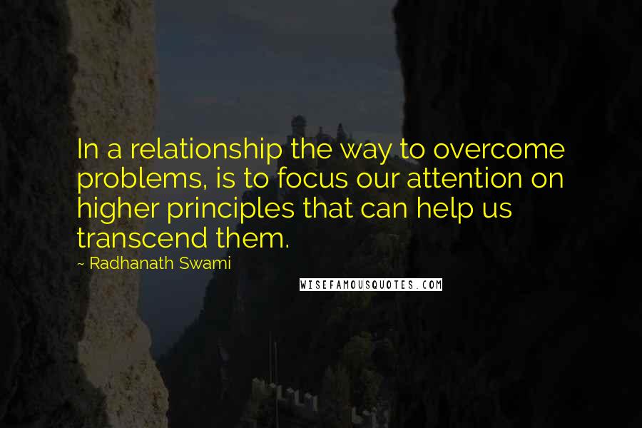 Radhanath Swami Quotes: In a relationship the way to overcome problems, is to focus our attention on higher principles that can help us transcend them.