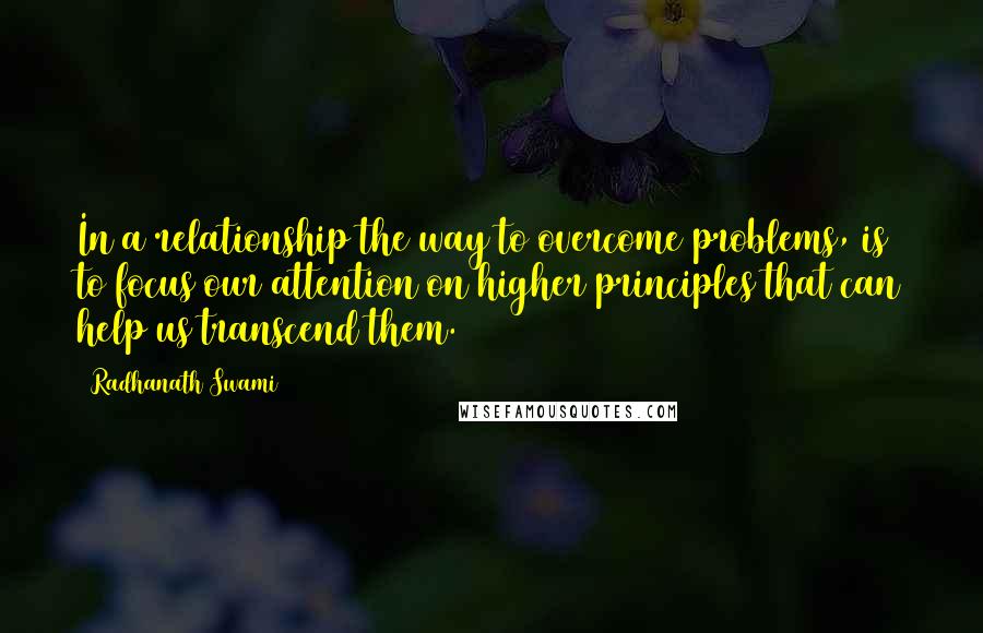 Radhanath Swami Quotes: In a relationship the way to overcome problems, is to focus our attention on higher principles that can help us transcend them.