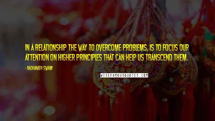 Radhanath Swami Quotes: In a relationship the way to overcome problems, is to focus our attention on higher principles that can help us transcend them.