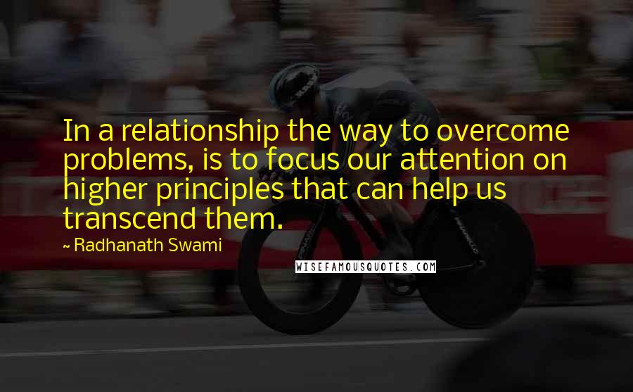 Radhanath Swami Quotes: In a relationship the way to overcome problems, is to focus our attention on higher principles that can help us transcend them.