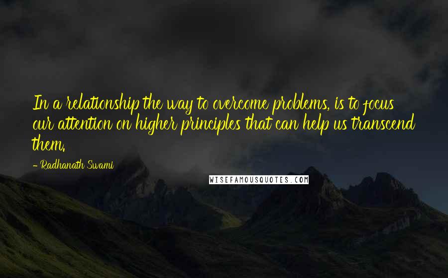 Radhanath Swami Quotes: In a relationship the way to overcome problems, is to focus our attention on higher principles that can help us transcend them.