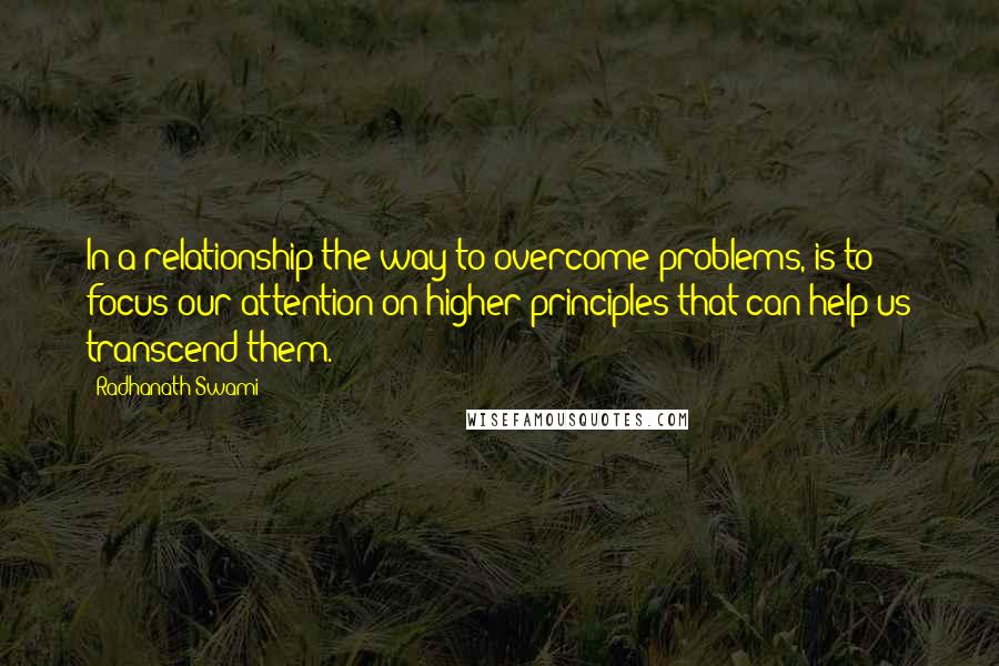 Radhanath Swami Quotes: In a relationship the way to overcome problems, is to focus our attention on higher principles that can help us transcend them.