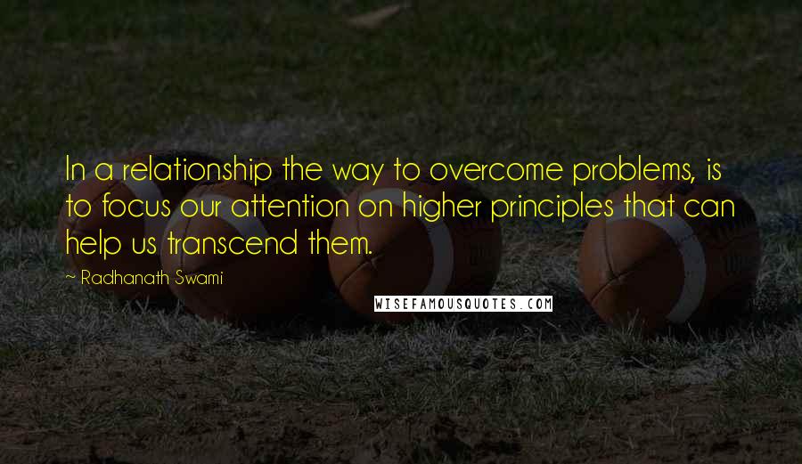 Radhanath Swami Quotes: In a relationship the way to overcome problems, is to focus our attention on higher principles that can help us transcend them.