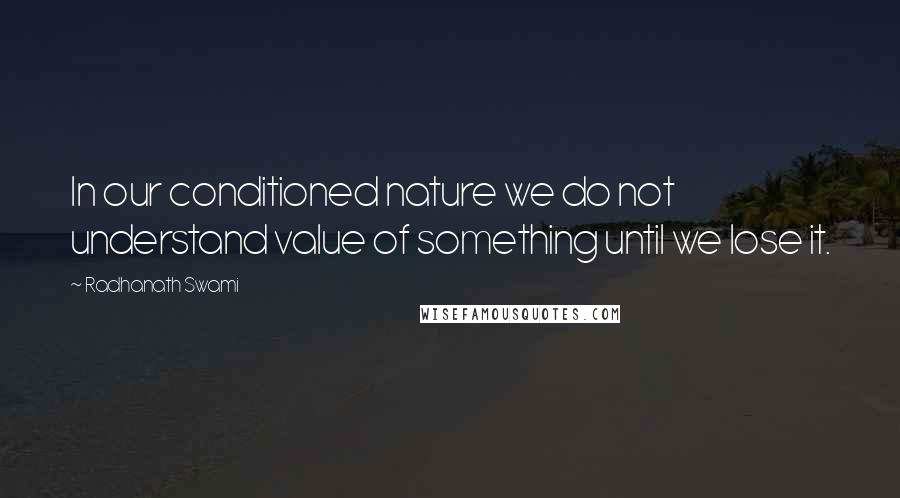 Radhanath Swami Quotes: In our conditioned nature we do not understand value of something until we lose it.