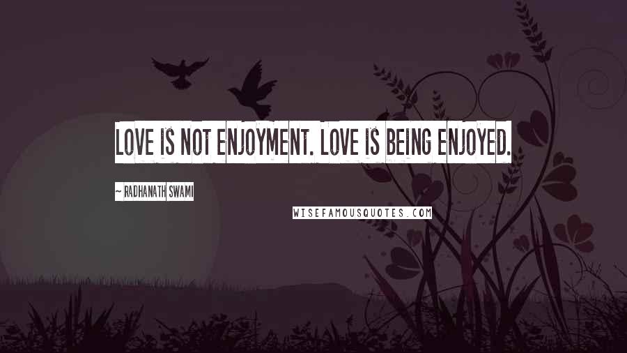 Radhanath Swami Quotes: Love is not enjoyment. Love is being enjoyed.