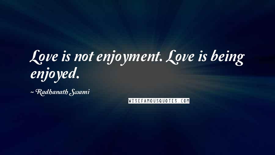 Radhanath Swami Quotes: Love is not enjoyment. Love is being enjoyed.