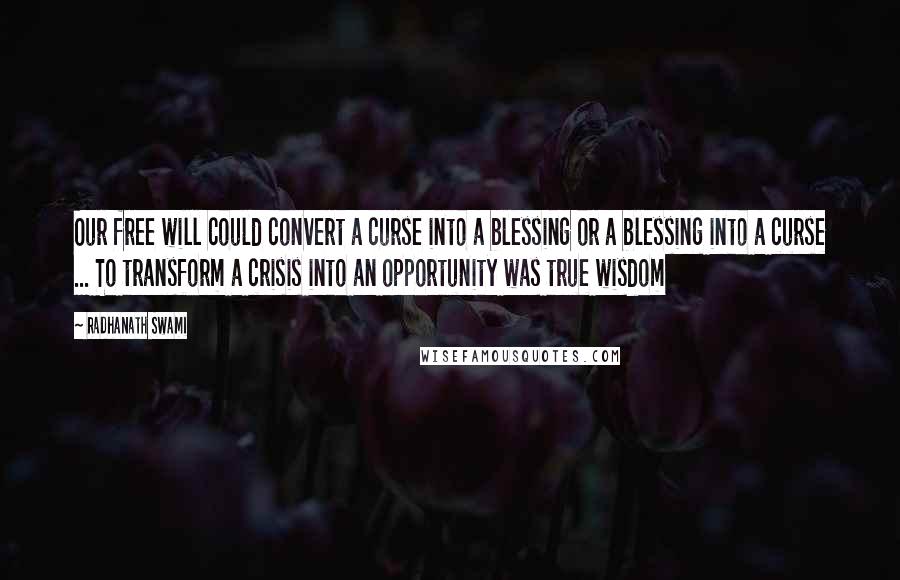 Radhanath Swami Quotes: Our free will could convert a curse into a blessing or a blessing into a curse ... To transform a crisis into an opportunity was true wisdom