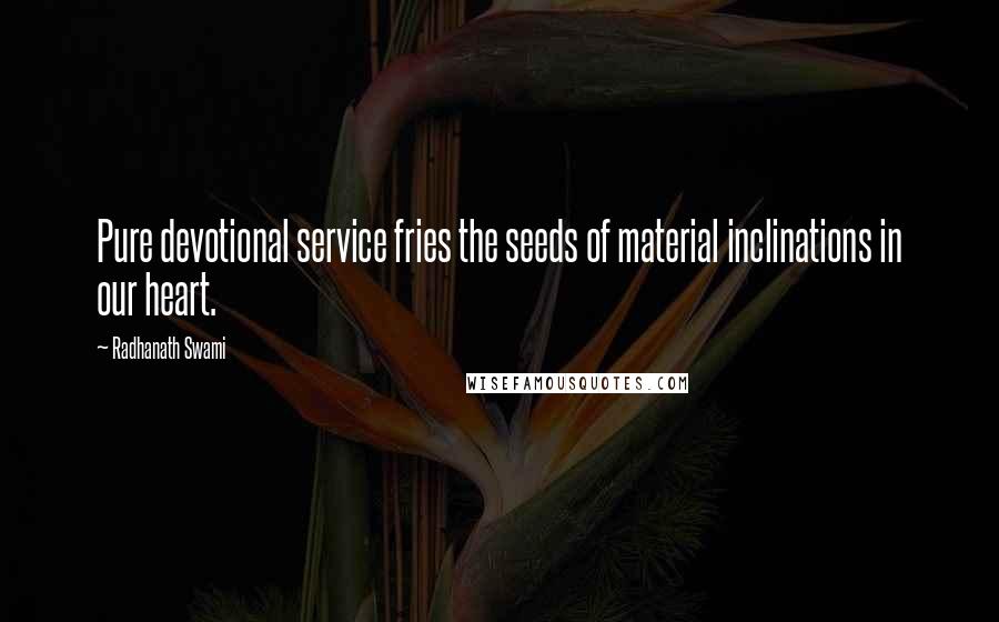Radhanath Swami Quotes: Pure devotional service fries the seeds of material inclinations in our heart.
