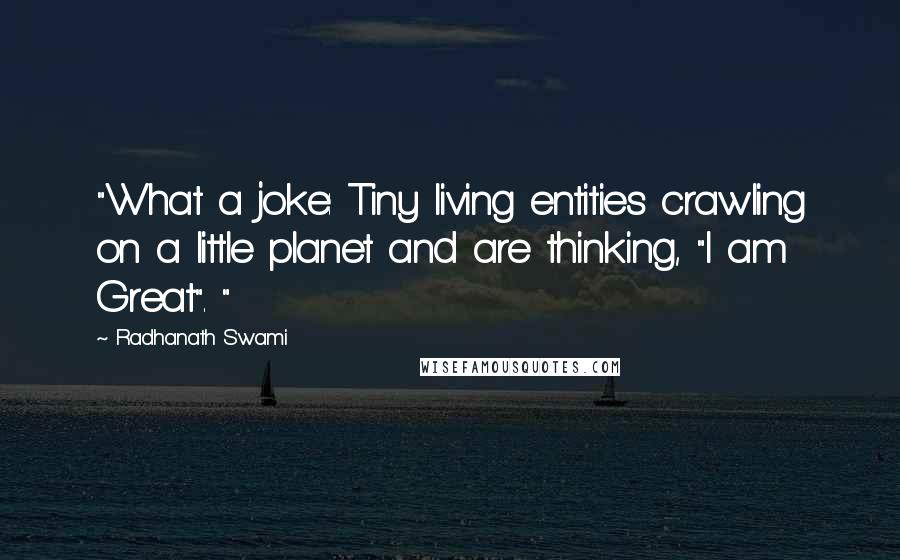 Radhanath Swami Quotes: "What a joke: Tiny living entities crawling on a little planet and are thinking, "I am Great". "