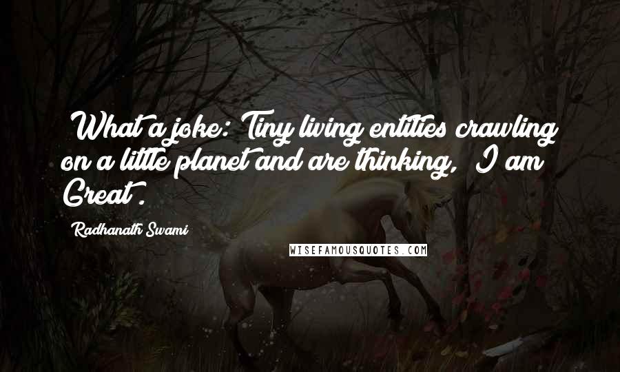 Radhanath Swami Quotes: "What a joke: Tiny living entities crawling on a little planet and are thinking, "I am Great". "