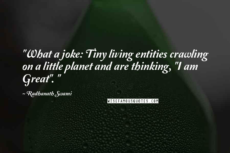 Radhanath Swami Quotes: "What a joke: Tiny living entities crawling on a little planet and are thinking, "I am Great". "